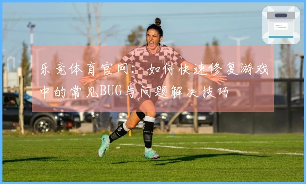 乐竞体育官网：如何快速修复游戏中的常见BUG与问题解决技巧