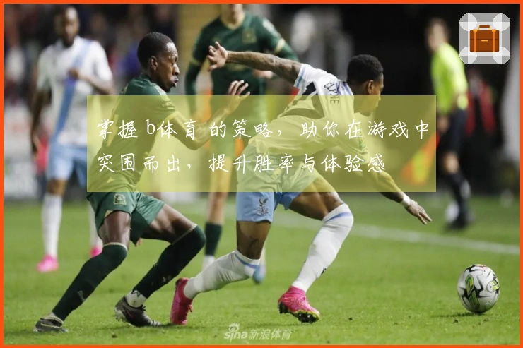 掌握 b体育 的策略，助你在游戏中突围而出，提升胜率与体验感