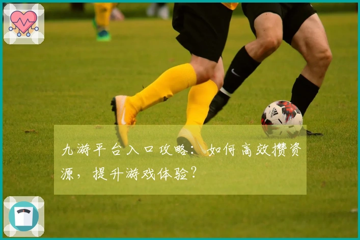 九游平台入口攻略：如何高效攒资源，提升游戏体验？