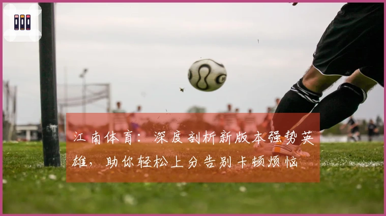 江南体育：深度剖析新版本强势英雄，助你轻松上分告别卡顿烦恼