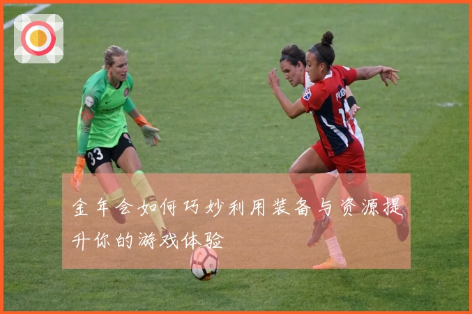 金年会如何巧妙利用装备与资源提升你的游戏体验