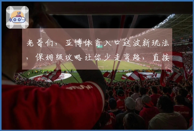 老哥们，亚博体育入口这波新玩法，保姆级攻略让你少走弯路，直接起飞！
