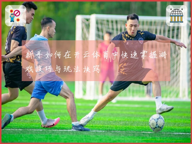 新手如何在开云体育中快速掌握游戏技巧与玩法诀窍