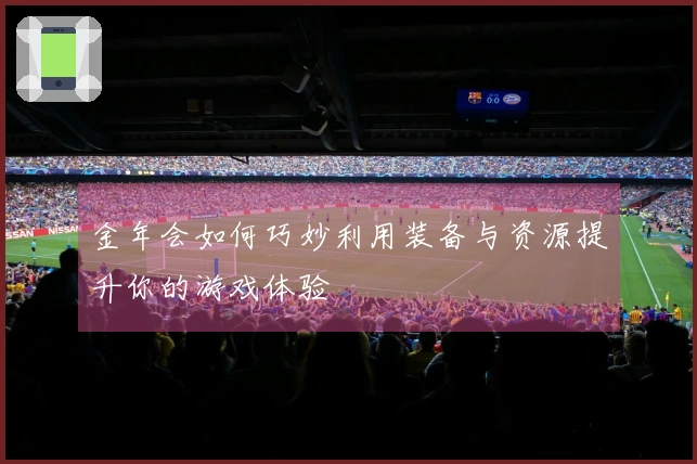 金年会如何巧妙利用装备与资源提升你的游戏体验