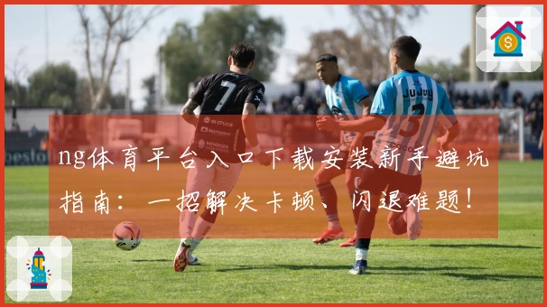 ng体育平台入口下载安装新手避坑指南：一招解决卡顿、闪退难题！