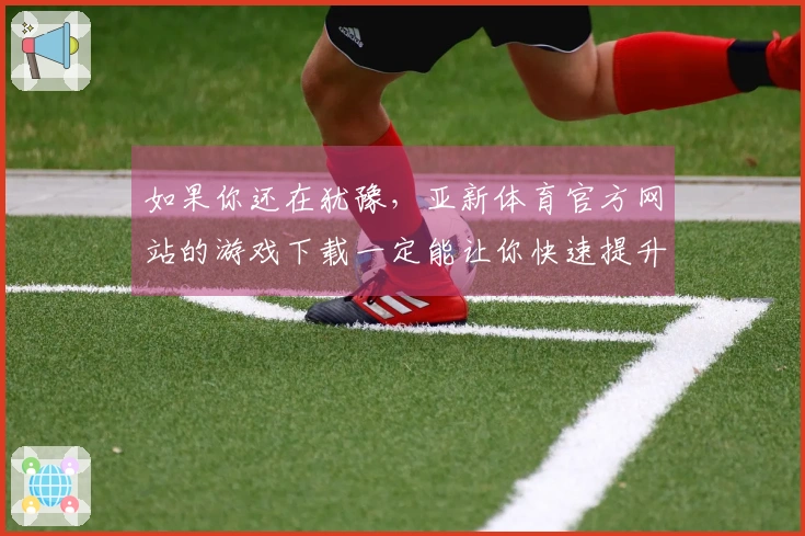 如果你还在犹豫，亚新体育官方网站的游戏下载一定能让你快速提升游戏体验！