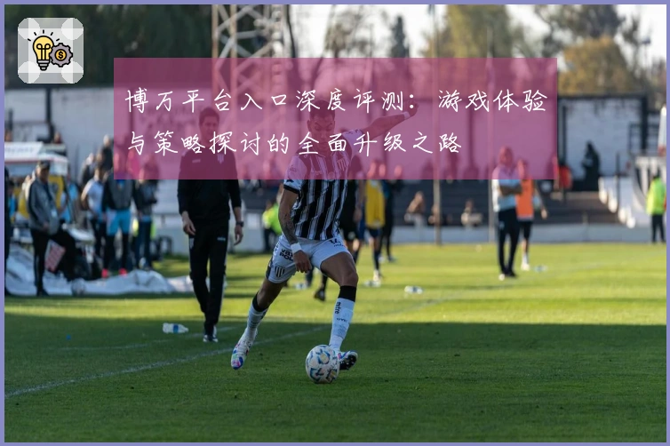 博万平台入口深度评测：游戏体验与策略探讨的全面升级之路