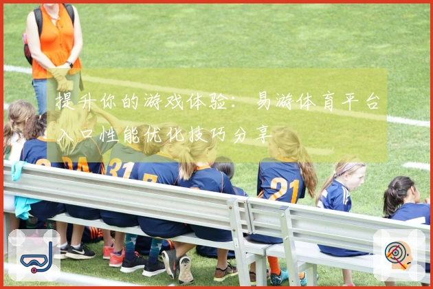 提升你的游戏体验：易游体育平台入口性能优化技巧分享