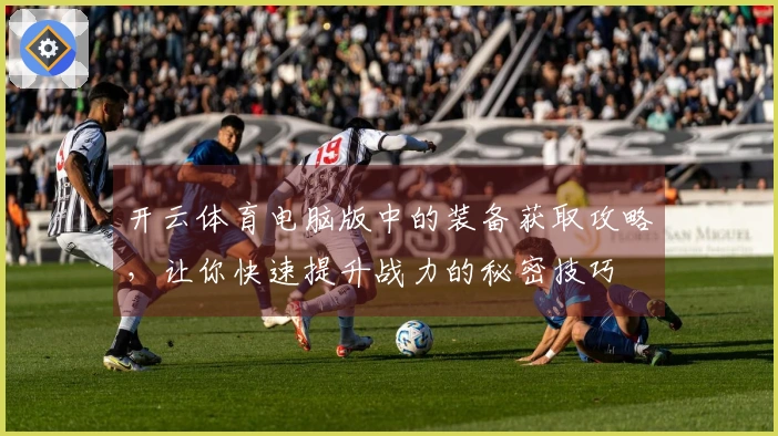 开云体育电脑版中的装备获取攻略，让你快速提升战力的秘密技巧