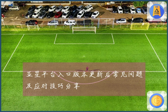 亚星平台入口版本更新后常见问题及应对技巧分享