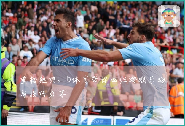 重拾经典，b体育带你回归游戏乐趣与技巧分享