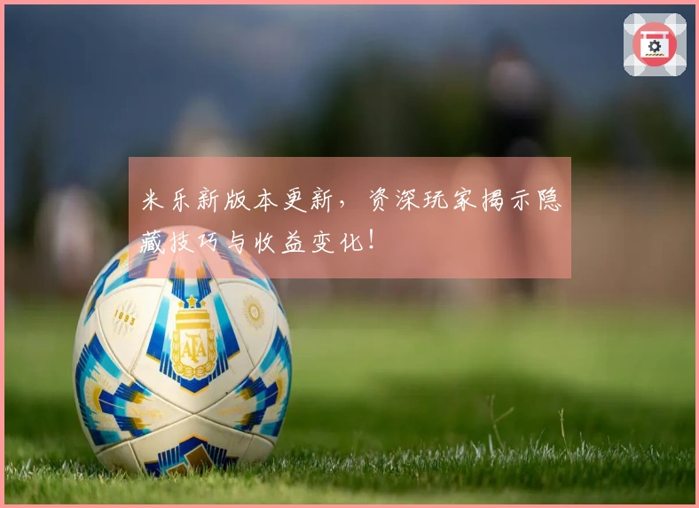 米乐新版本更新，资深玩家揭示隐藏技巧与收益变化！