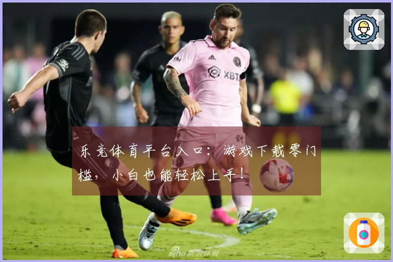 乐竞体育平台入口：游戏下载零门槛，小白也能轻松上手！