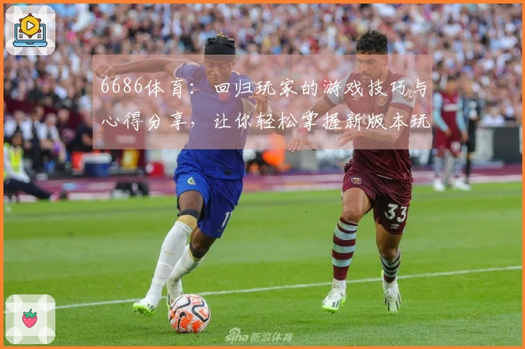 6686体育：回归玩家的游戏技巧与心得分享，让你轻松掌握新版本玩法
