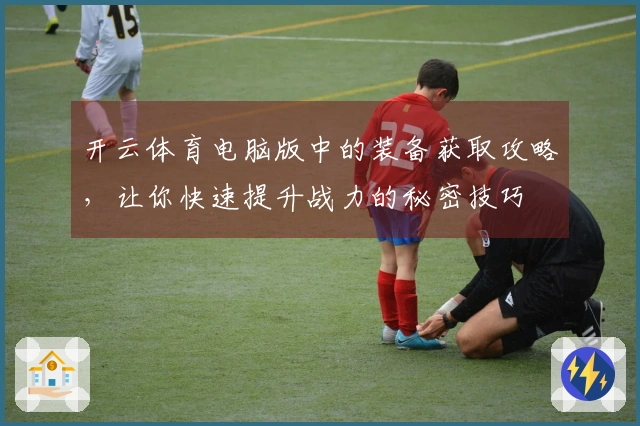 开云体育电脑版中的装备获取攻略，让你快速提升战力的秘密技巧
