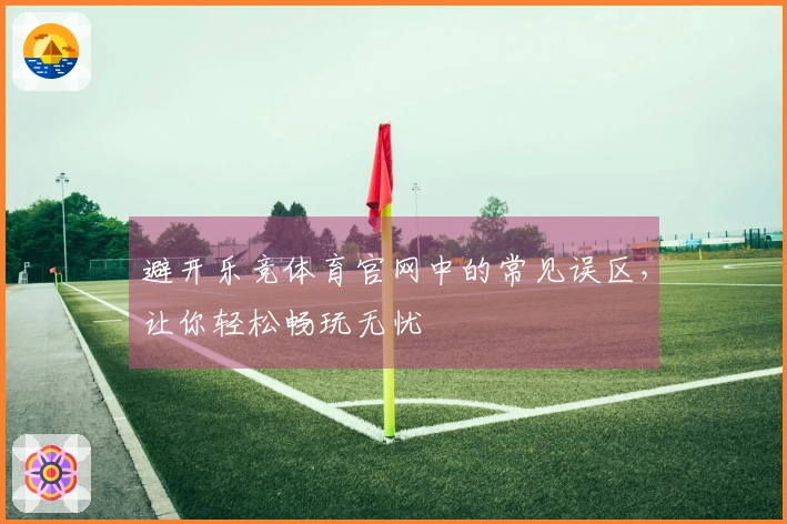 避开乐竞体育官网中的常见误区，让你轻松畅玩无忧