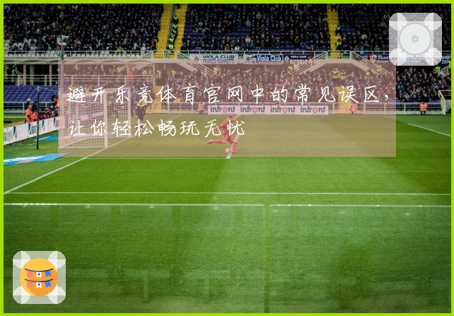 避开乐竞体育官网中的常见误区，让你轻松畅玩无忧