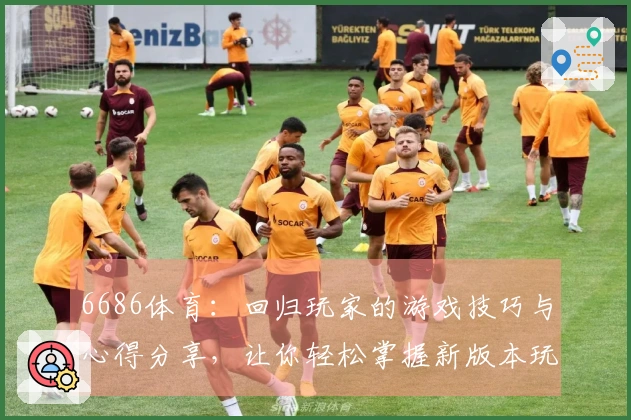 6686体育：回归玩家的游戏技巧与心得分享，让你轻松掌握新版本玩法