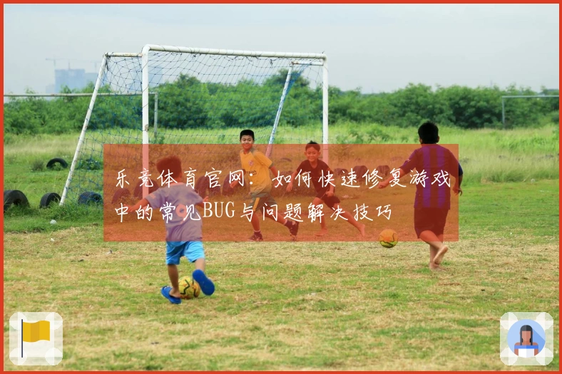 乐竞体育官网：如何快速修复游戏中的常见BUG与问题解决技巧