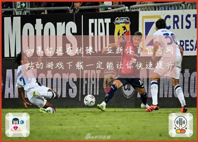 如果你还在犹豫，亚新体育官方网站的游戏下载一定能让你快速提升游戏体验！