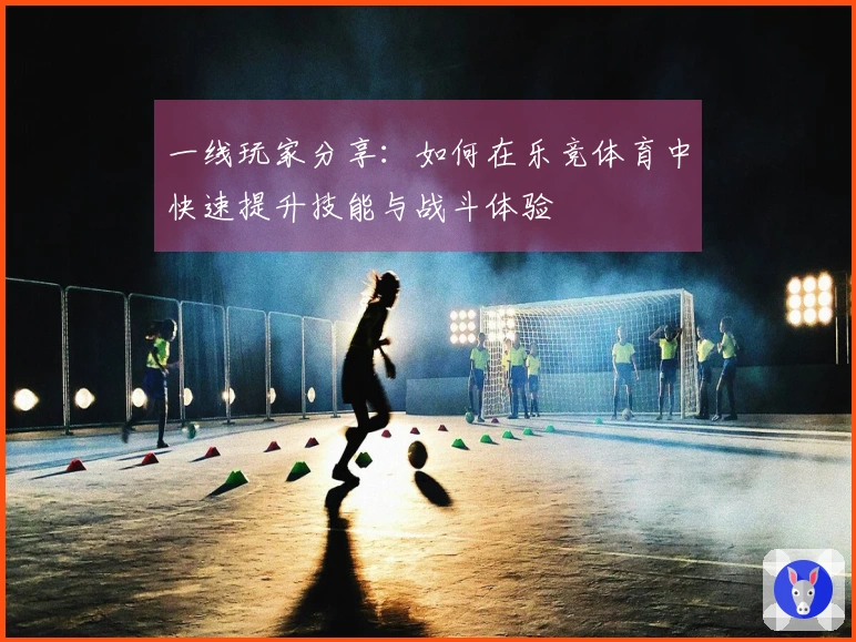 一线玩家分享：如何在乐竞体育中快速提升技能与战斗体验