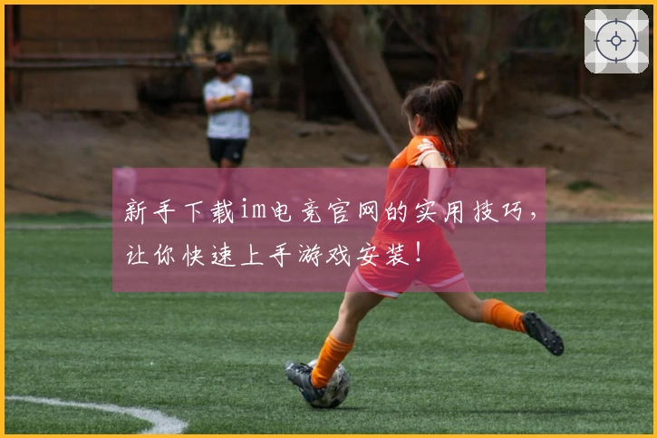 新手下载im电竞官网的实用技巧，让你快速上手游戏安装！