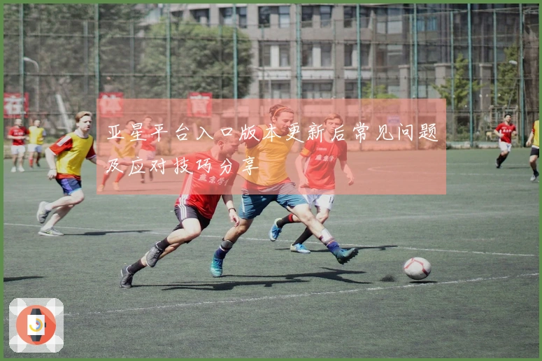 亚星平台入口版本更新后常见问题及应对技巧分享