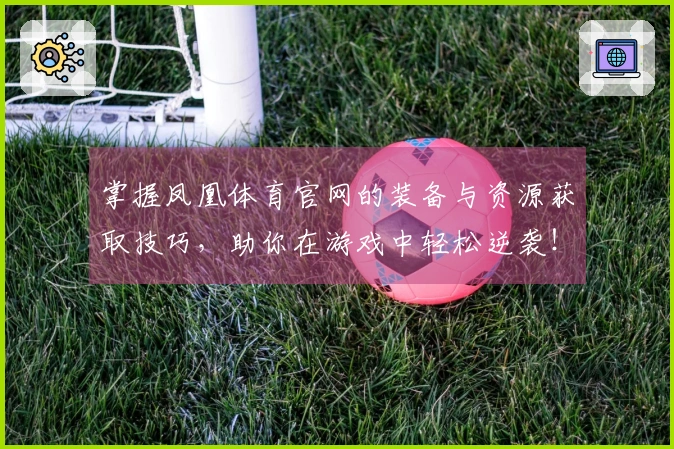 掌握凤凰体育官网的装备与资源获取技巧，助你在游戏中轻松逆袭！