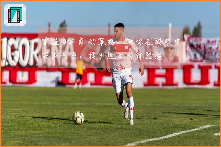 掌握 b体育 的策略，助你在游戏中突围而出，提升胜率与体验感