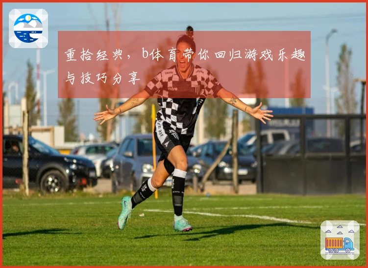 重拾经典，b体育带你回归游戏乐趣与技巧分享