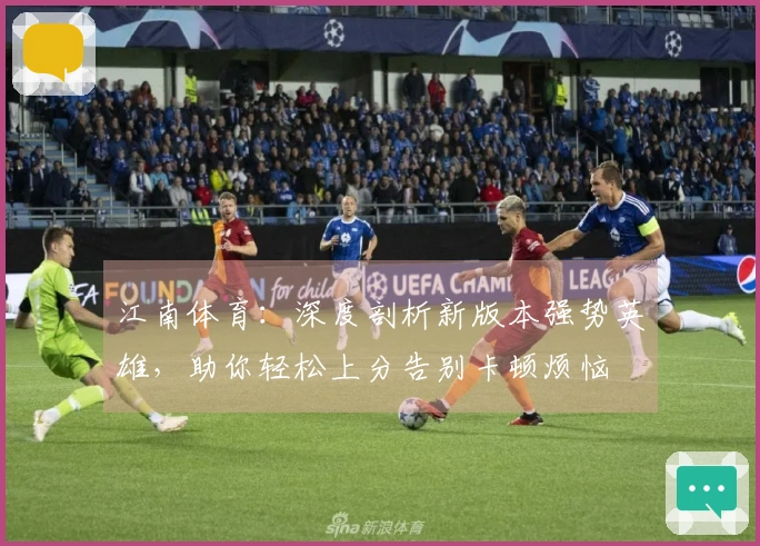 江南体育：深度剖析新版本强势英雄，助你轻松上分告别卡顿烦恼