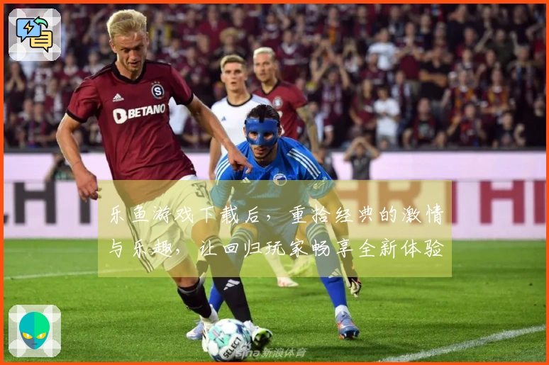 乐鱼游戏下载后，重拾经典的激情与乐趣，让回归玩家畅享全新体验