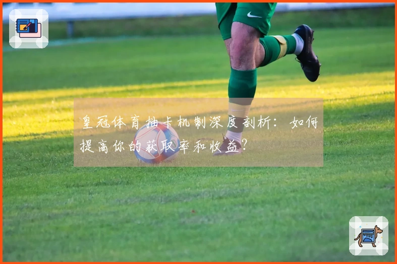 皇冠体育抽卡机制深度剖析：如何提高你的获取率和收益？