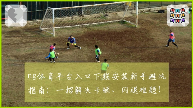 ng体育平台入口下载安装新手避坑指南：一招解决卡顿、闪退难题！
