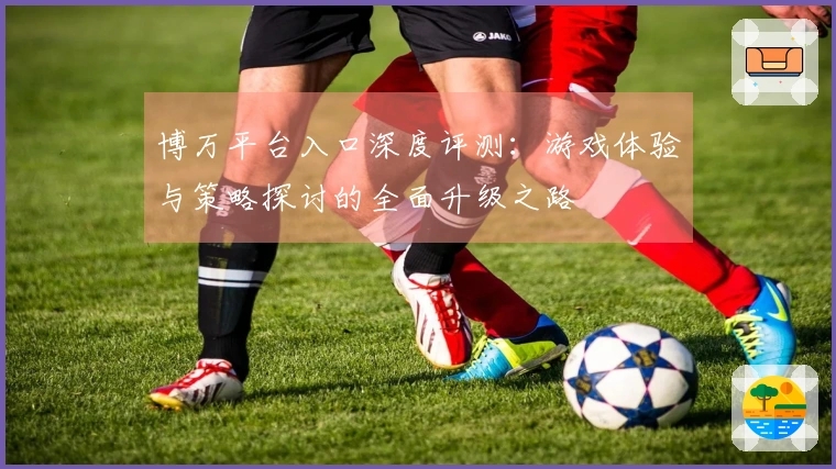 博万平台入口深度评测：游戏体验与策略探讨的全面升级之路