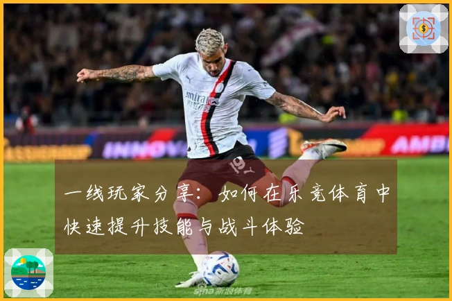 一线玩家分享：如何在乐竞体育中快速提升技能与战斗体验